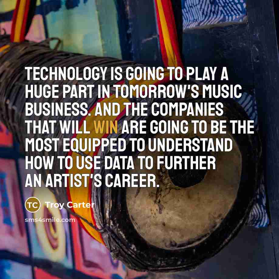 “Technology is going to play a huge part in tomorrow's music business. And the companies that will win are going to be the most equipped to understand how to use data to further an artist's career.” quote by Troy Carter
