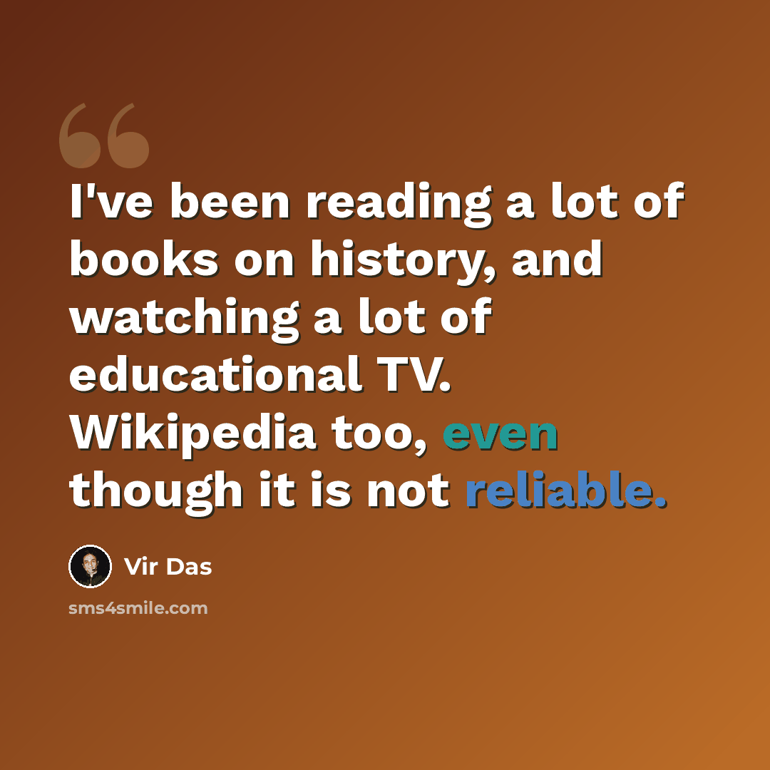 “I've been reading a lot of books on history, and watching a lot of educational TV. Wikipedia too, even though it is not reliable.” quote by Vir Das