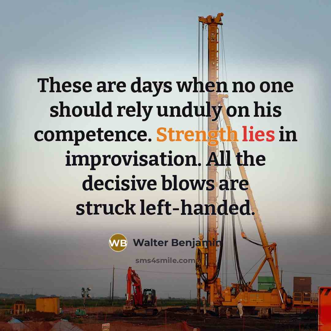 “These are days when no one should rely unduly on his competence. Strength lies in improvisation. All the decisive blows are struck left-handed.” quote by Walter Benjamin