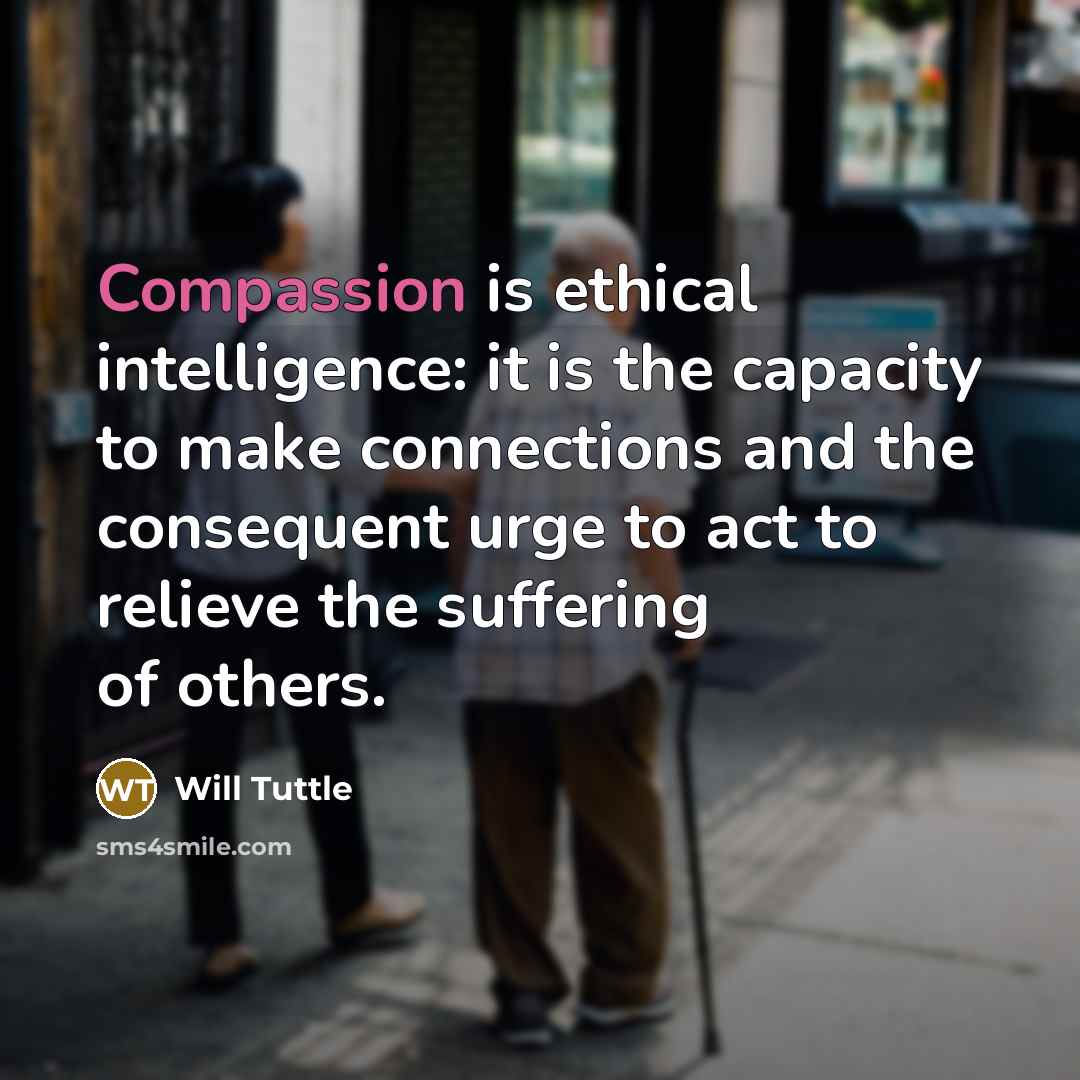 “Compassion is ethical intelligence: it is the capacity to make connections and the consequent urge to act to relieve the suffering of others.” quote by Will Tuttle