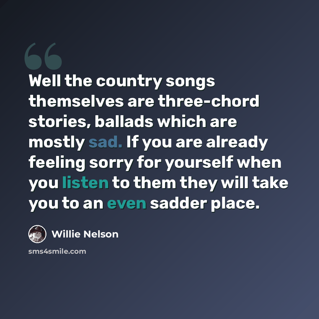 “Well the country songs themselves are three-chord stories, ballads which are mostly sad. If you are already feeling sorry for yourself when you listen to them they will take you to an even sadder place.” quote by Willie Nelson