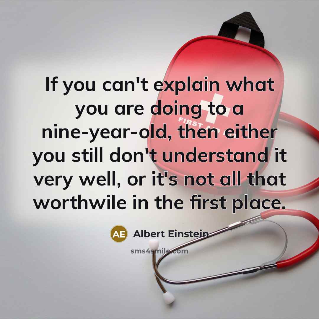“If you can't explain what you are doing to a nine-year-old, then either you still don't understand it very well, or it's not all that worthwile in the first place.” quote by Albert Einstein