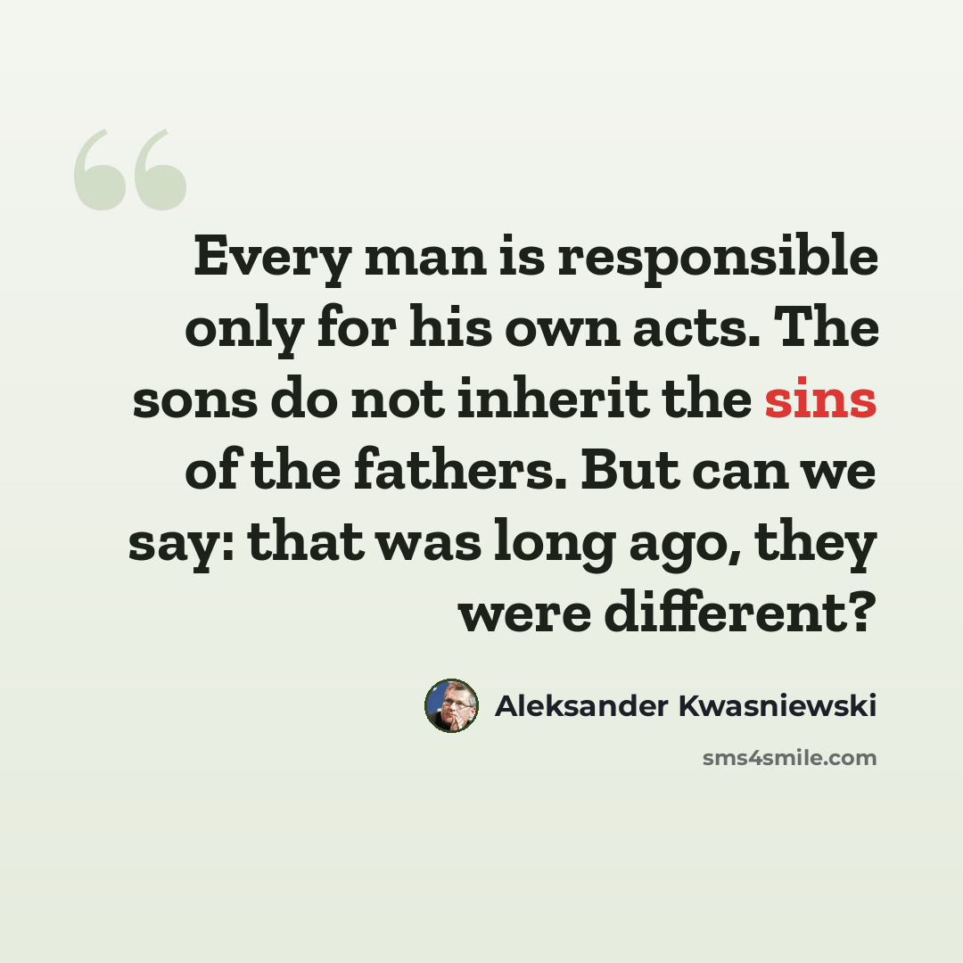 “Every man is responsible only for his own acts. The sons do not inherit the sins of the fathers. But can we say: that was long ago, they were different?” quote by Aleksander Kwasniewski
