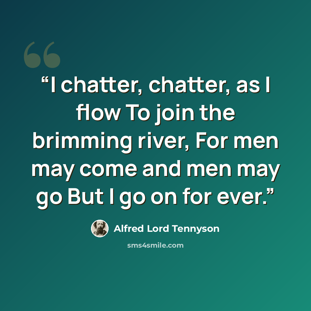 “I chatter, chatter, as I flow To join the brimming river, For men may come and men may go But I go on for ever.” quote by Alfred Lord Tennyson