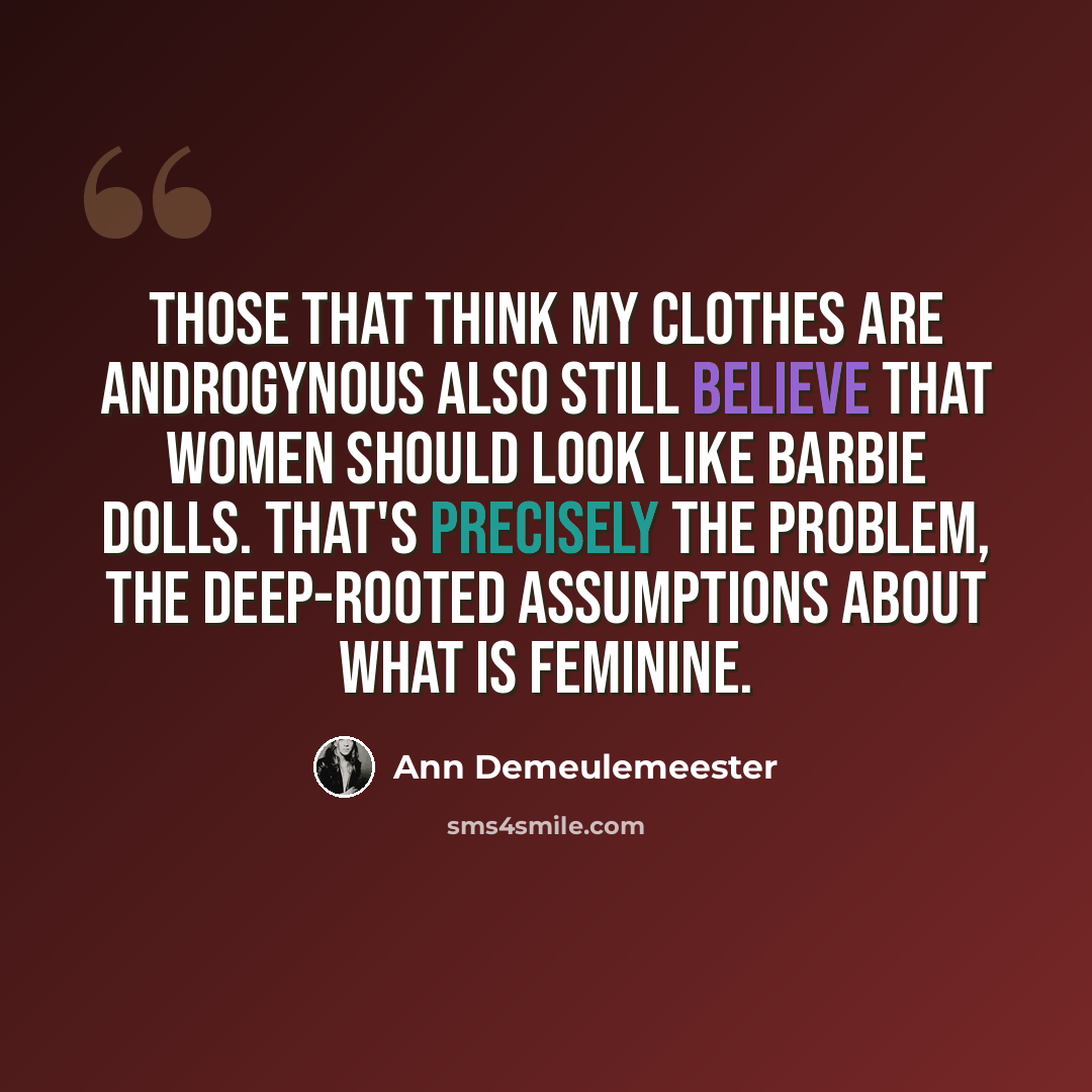 “Those that think my clothes are androgynous also still believe that women should look like Barbie dolls. That's precisely the problem, the deep-rooted assumptions about what is feminine.” quote by Ann Demeulemeester