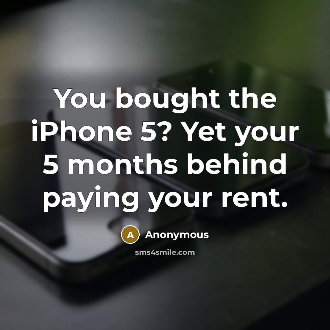 “You bought the iPhone 5? Yet your 5 months behind paying your rent.” quote by Anonymous