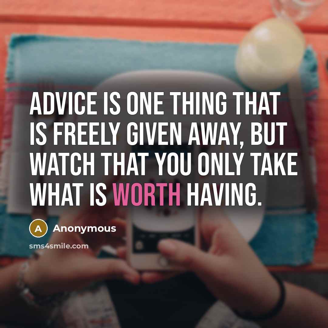 “Advice is one thing that is freely given away, but watch that you only take what is worth having.” quote by Anonymous