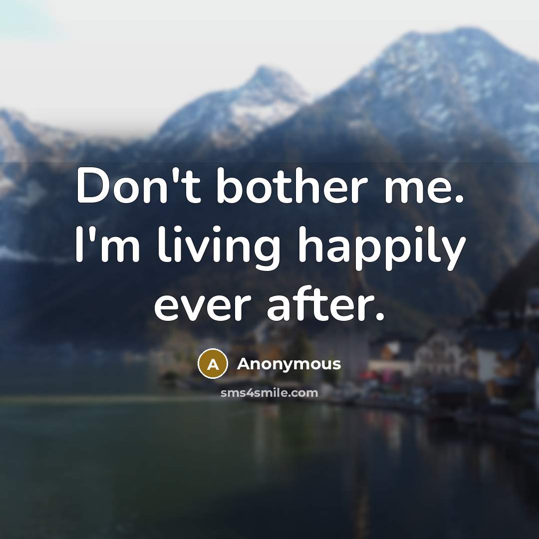 “Don't bother me. I'm living happily ever after.” quote by Anonymous