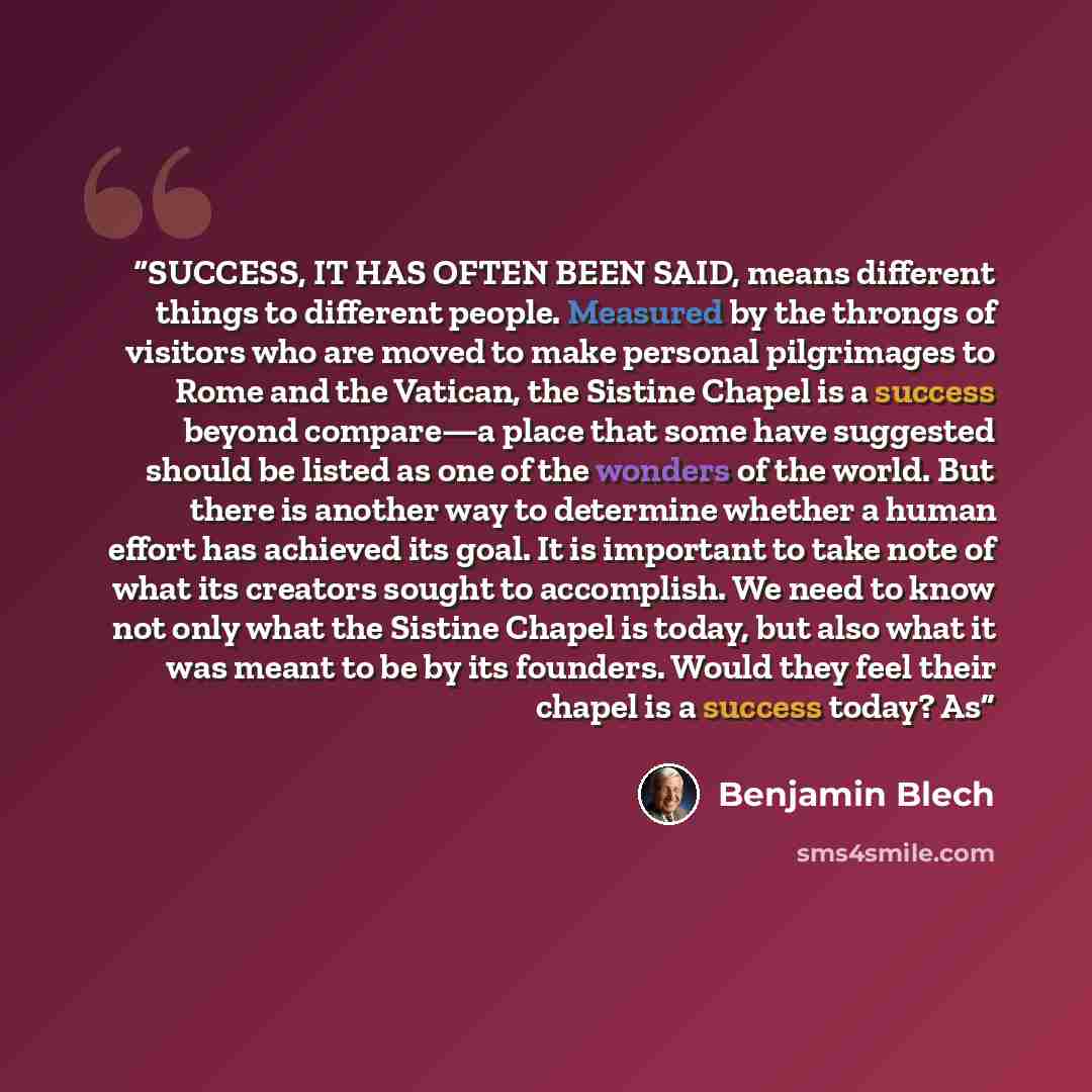 “SUCCESS, IT HAS OFTEN BEEN SAID, means different things to different people. Measured by the throngs of visitors who are moved to make personal pilgrimages to Rome and the Vatican, the Sistine Chapel is a success beyond compare—a place that some have suggested should be listed as one of the…” quote by Benjamin Blech