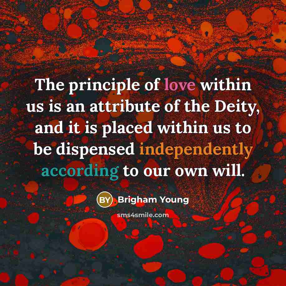 “The principle of love within us is an attribute of the Deity, and it is placed within us to be dispensed independently according to our own will.” quote by Brigham Young