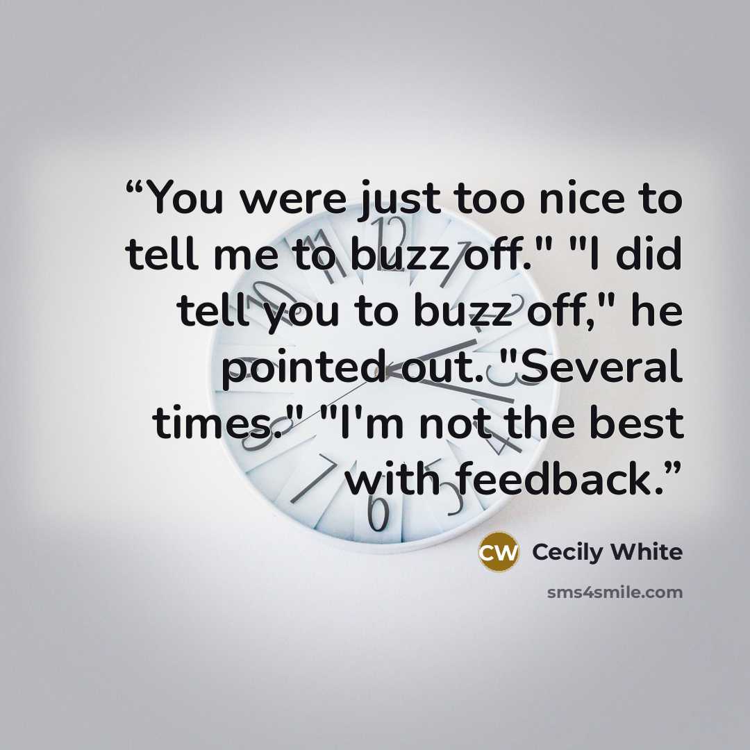 “You were just too nice to tell me to buzz off." "I did tell you to buzz off," he pointed out. "Several times." "I'm not the best with feedback.” quote by Cecily White