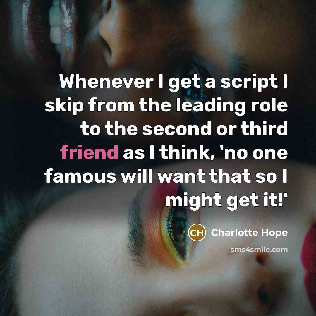 “Whenever I get a script I skip from the leading role to the second or third friend as I think, 'no one famous will want that so I might get it!'” quote by Charlotte Hope