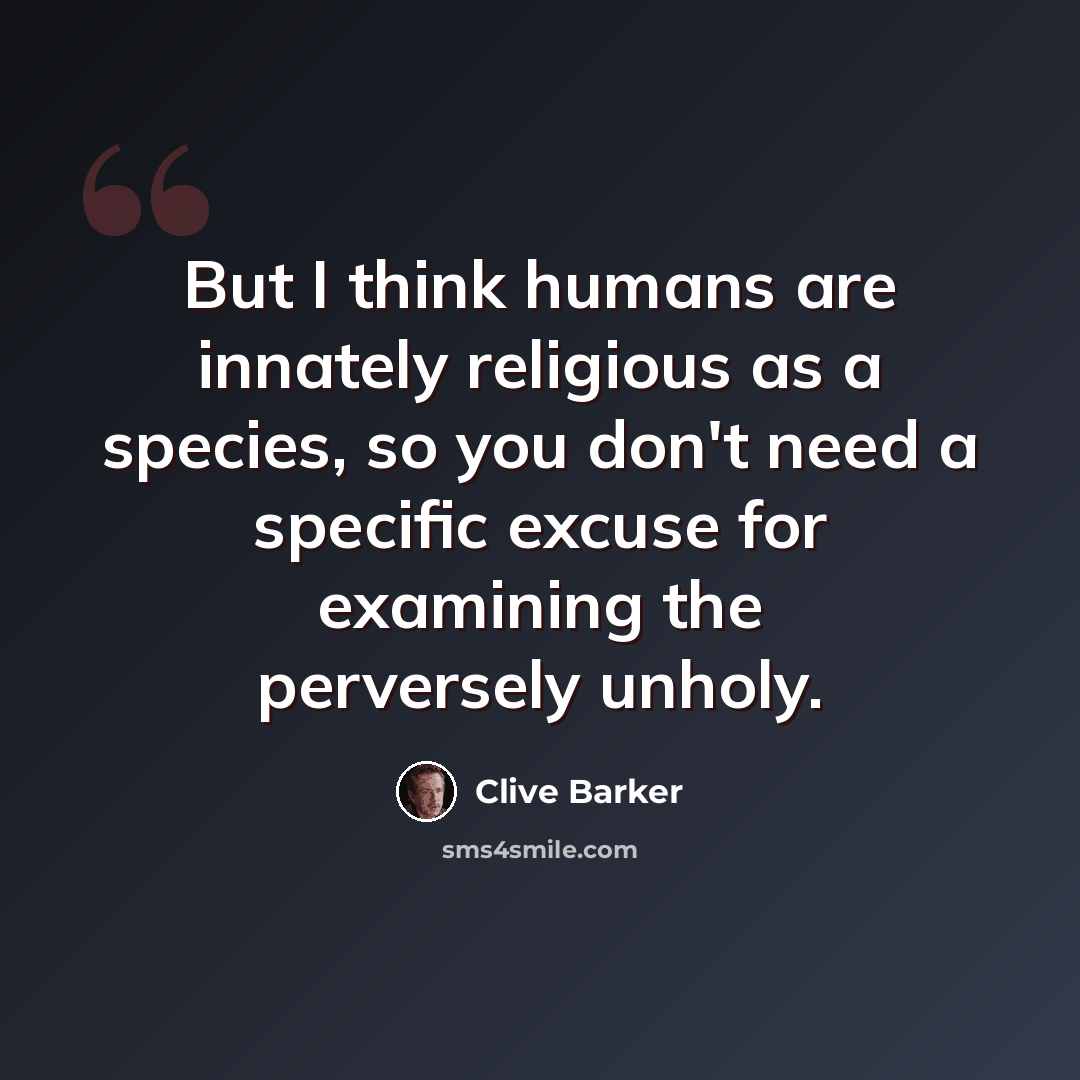 “But I think humans are innately religious as a species, so you don't need a specific excuse for examining the perversely unholy.” quote by Clive Barker
