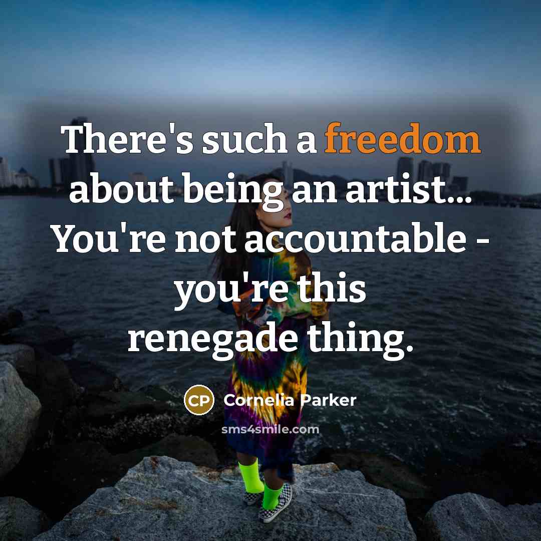 “There's such a freedom about being an artist... You're not accountable - you're this renegade thing.” quote by Cornelia Parker