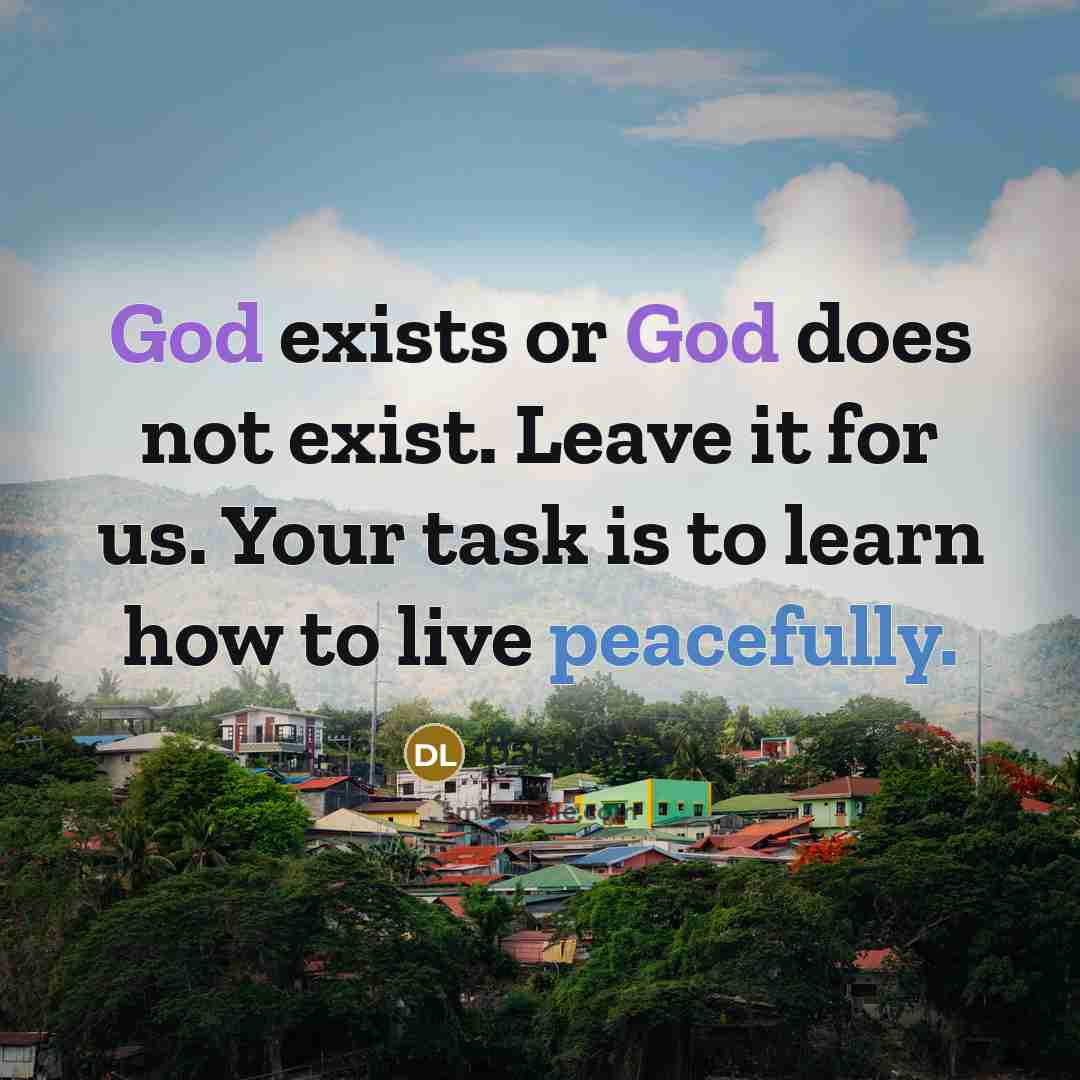 “God exists or God does not exist. Leave it for us. Your task is to learn how to live peacefully.” quote by Dalai Lama