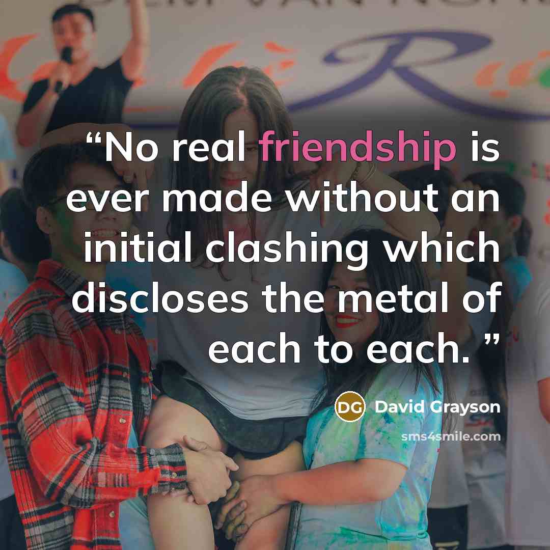 “No real friendship is ever made without an initial clashing which discloses the metal of each to each.” quote by David Grayson