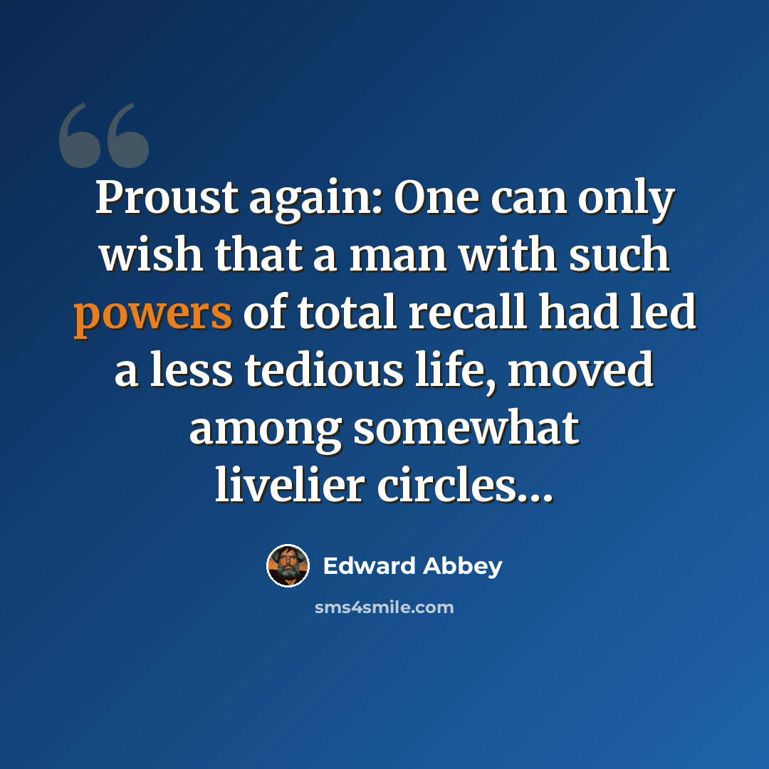 “Proust again: One can only wish that a man with such powers of total recall had led a less tedious life, moved among somewhat livelier circles…” quote by Edward Abbey
