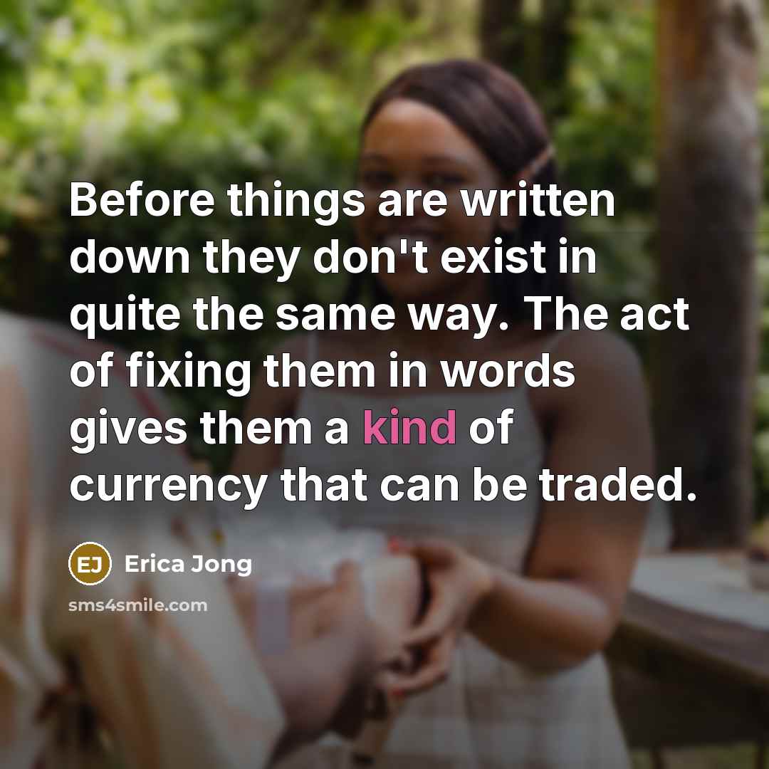 “Before things are written down they don't exist in quite the same way. The act of fixing them in words gives them a kind of currency that can be traded.” quote by Erica Jong