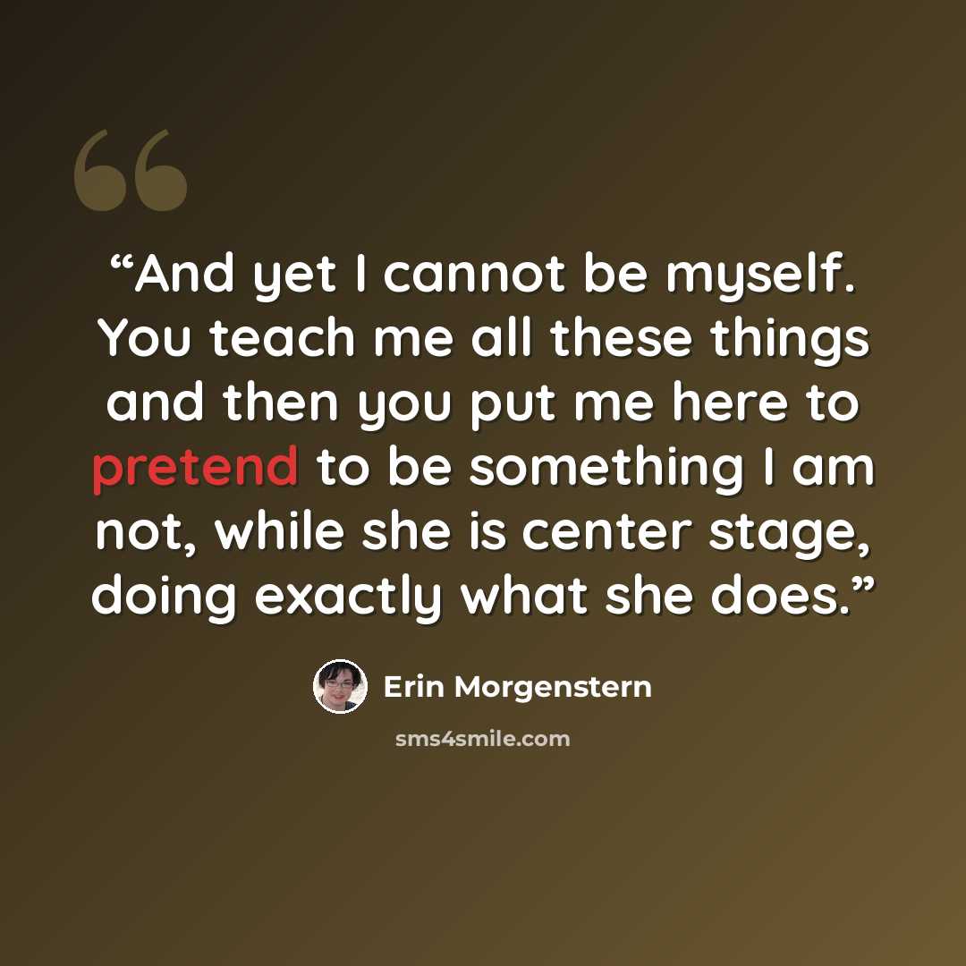 “And yet I cannot be myself. You teach me all these things and then you put me here to pretend to be something I am not, while she is center stage, doing exactly what she does.” quote by Erin Morgenstern