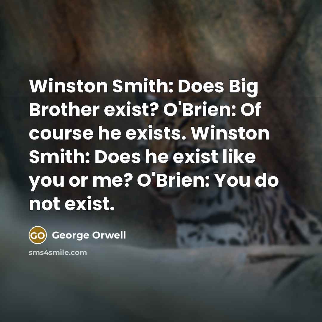 “Winston Smith: Does Big Brother exist? O'Brien: Of course he exists. Winston Smith: Does he exist like you or me? O'Brien: You do not exist.” quote by George Orwell
