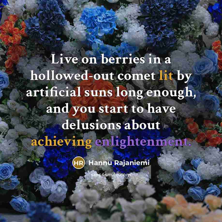 “Live on berries in a hollowed-out comet lit by artificial suns long enough, and you start to have delusions about achieving enlightenment.” quote by Hannu Rajaniemi