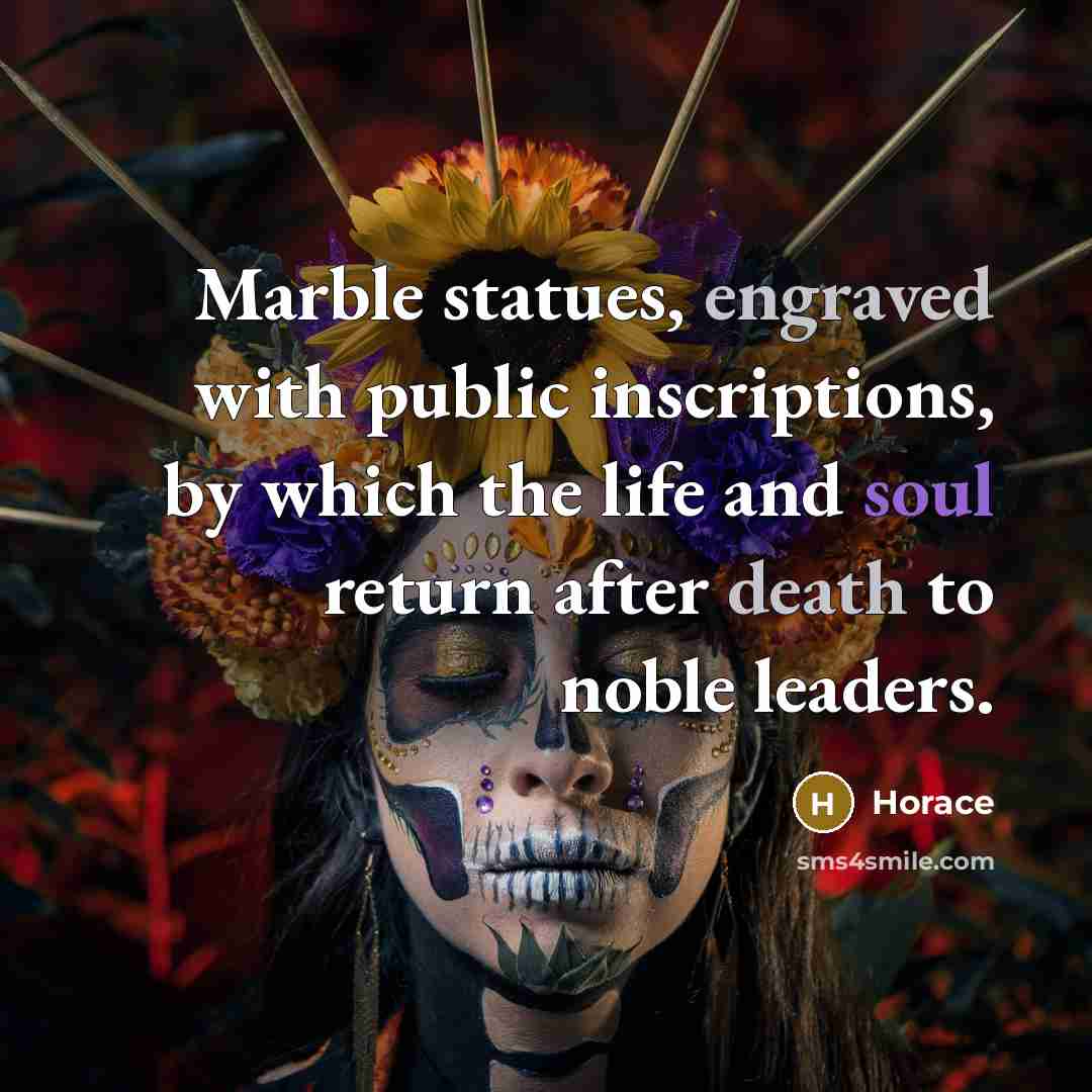 “Marble statues, engraved with public inscriptions, by which the life and soul return after death to noble leaders.” quote by Horace
