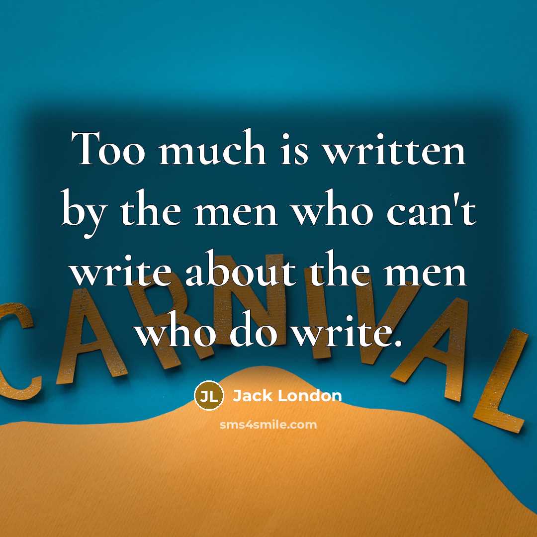 “Too much is written by the men who can't write about the men who do write.” quote by Jack London