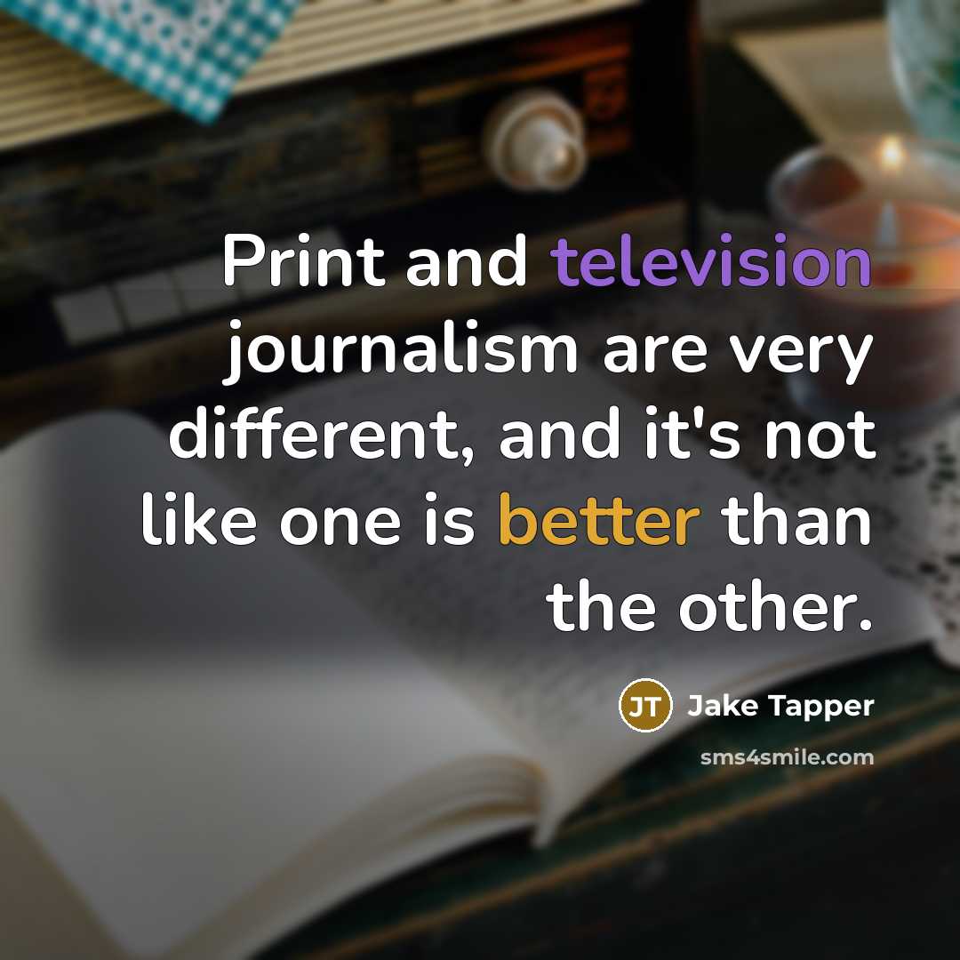 “Print and television journalism are very different, and it's not like one is better than the other.” quote by Jake Tapper