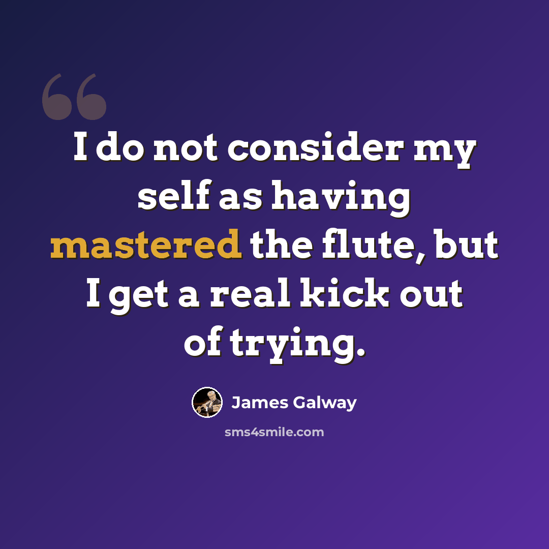 “I do not consider my self as having mastered the flute, but I get a real kick out of trying.” quote by James Galway