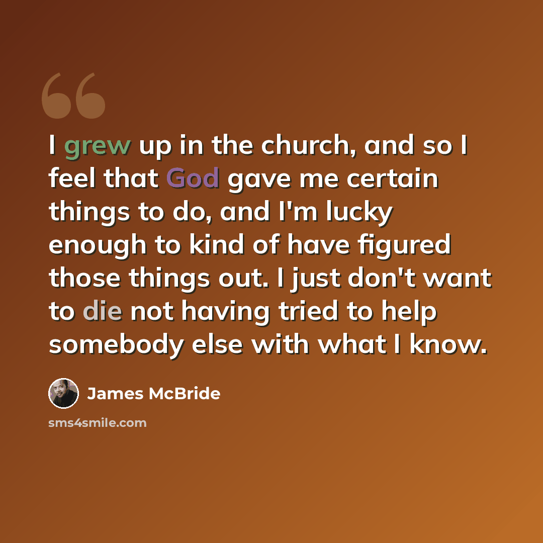 “I grew up in the church, and so I feel that God gave me certain things to do, and I'm lucky enough to kind of have figured those things out. I just don't want to die not having tried to help somebody else with what I know.” quote by James McBride