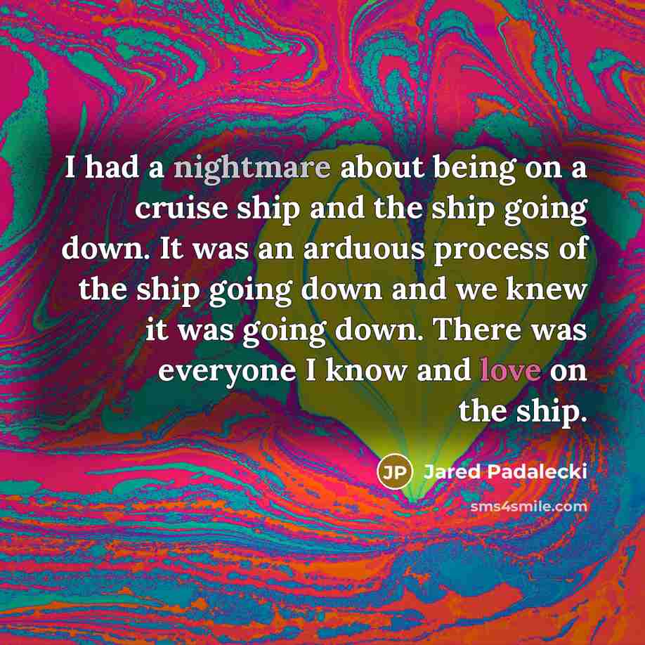 “I had a nightmare about being on a cruise ship and the ship going down. It was an arduous process of the ship going down and we knew it was going down. There was everyone I know and love on the ship.” quote by Jared Padalecki