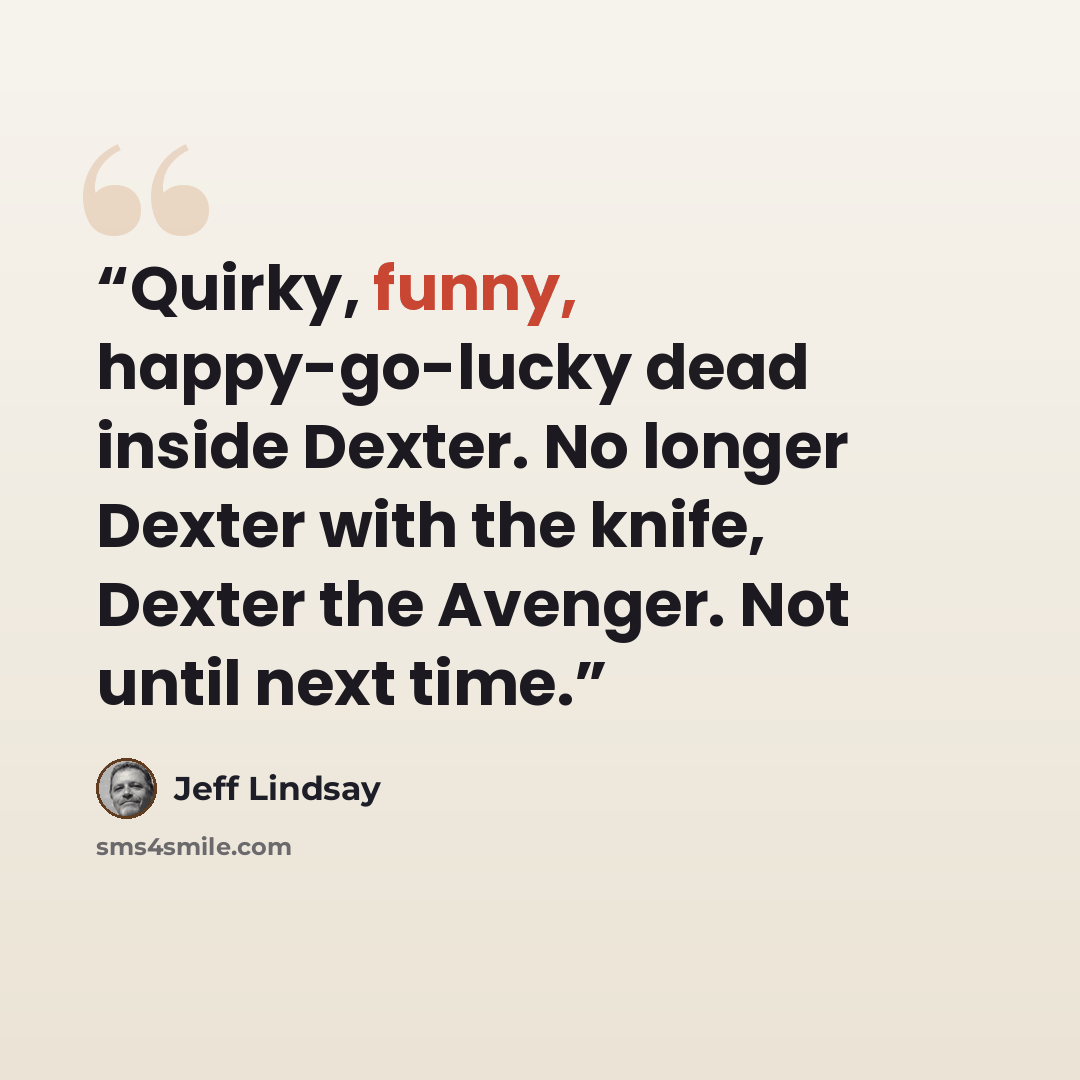“Quirky, funny, happy-go-lucky dead inside Dexter. No longer Dexter with the knife, Dexter the Avenger. Not until next time.” quote by Jeff Lindsay