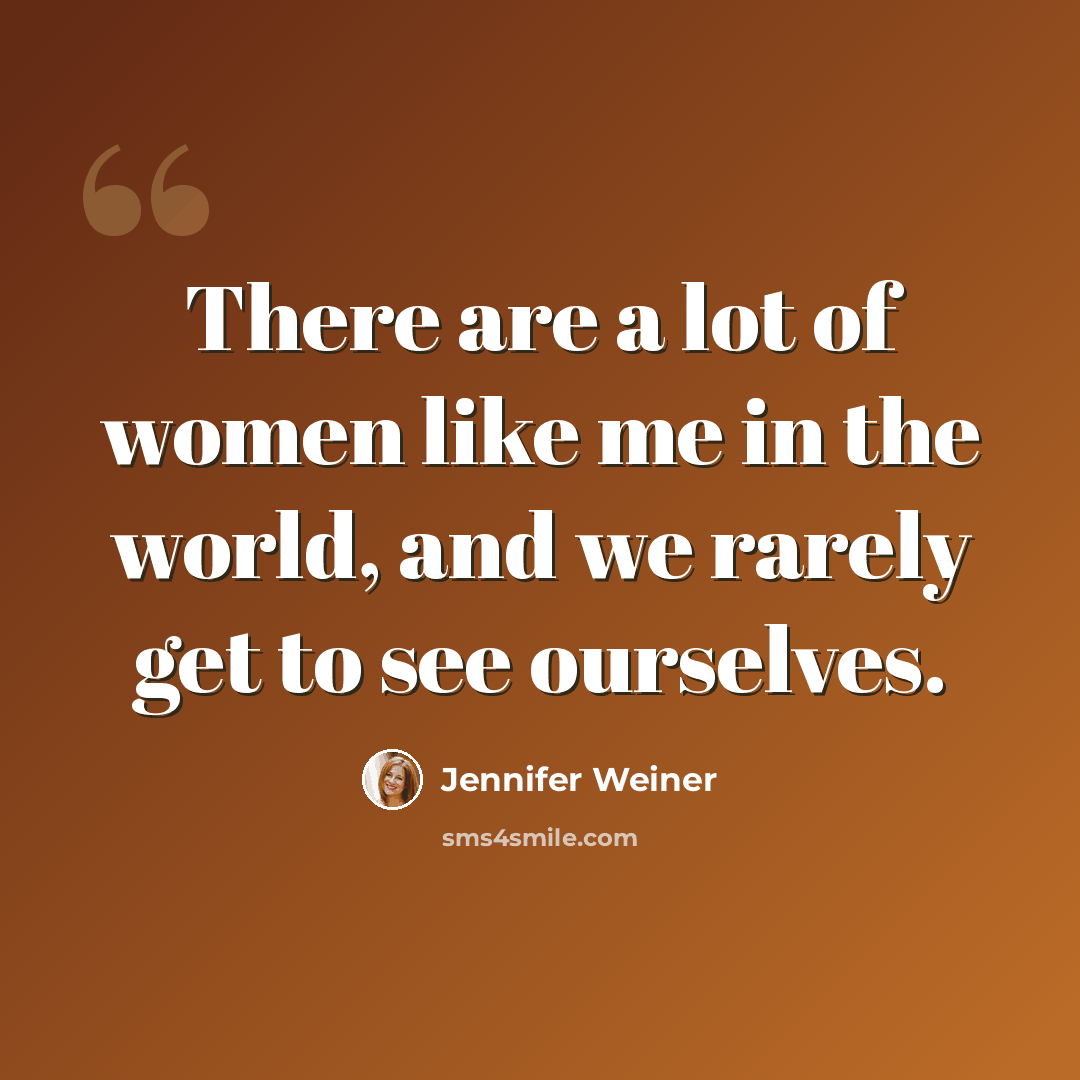 “There are a lot of women like me in the world, and we rarely get to see ourselves.” quote by Jennifer Weiner