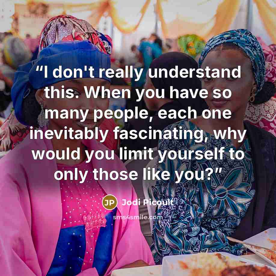 “I don't really understand this. When you have so many people, each one inevitably fascinating, why would you limit yourself to only those like you?” quote by Jodi Picoult