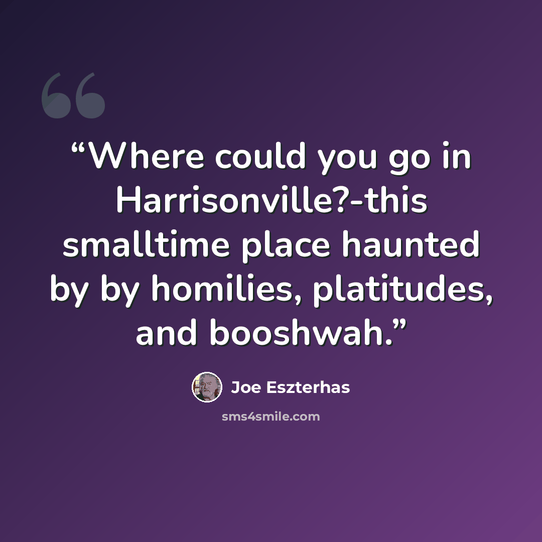 “Where could you go in Harrisonville?-this smalltime place haunted by by homilies, platitudes, and booshwah.” quote by Joe Eszterhas