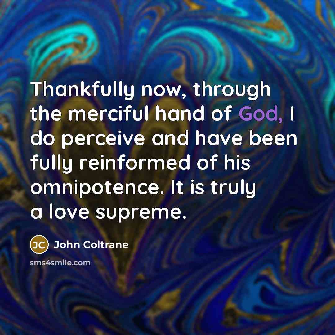 “Thankfully now, through the merciful hand of God, I do perceive and have been fully reinformed of his omnipotence. It is truly a love supreme.” quote by John Coltrane