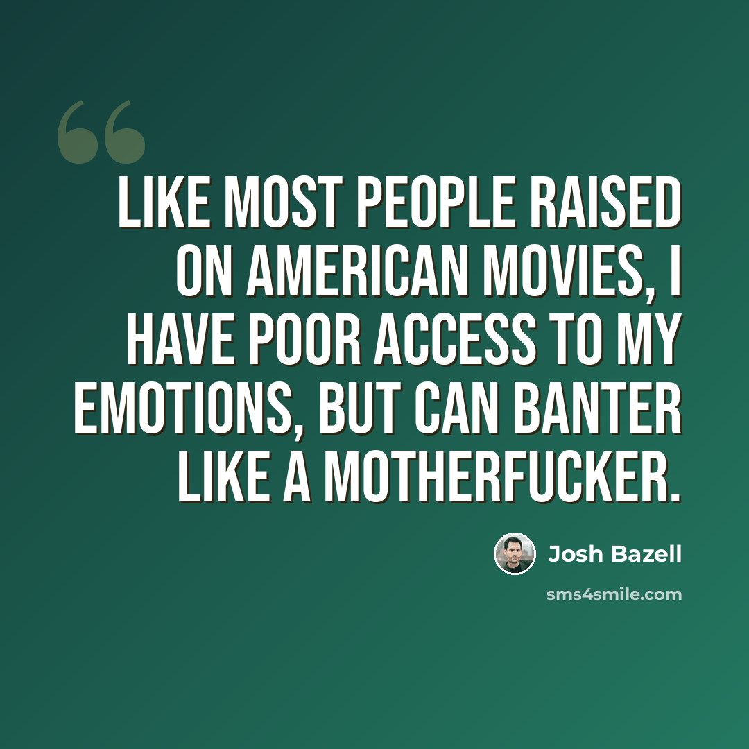 “Like most people raised on American movies, I have poor access to my emotions, but can banter like a motherfucker.” quote by Josh Bazell