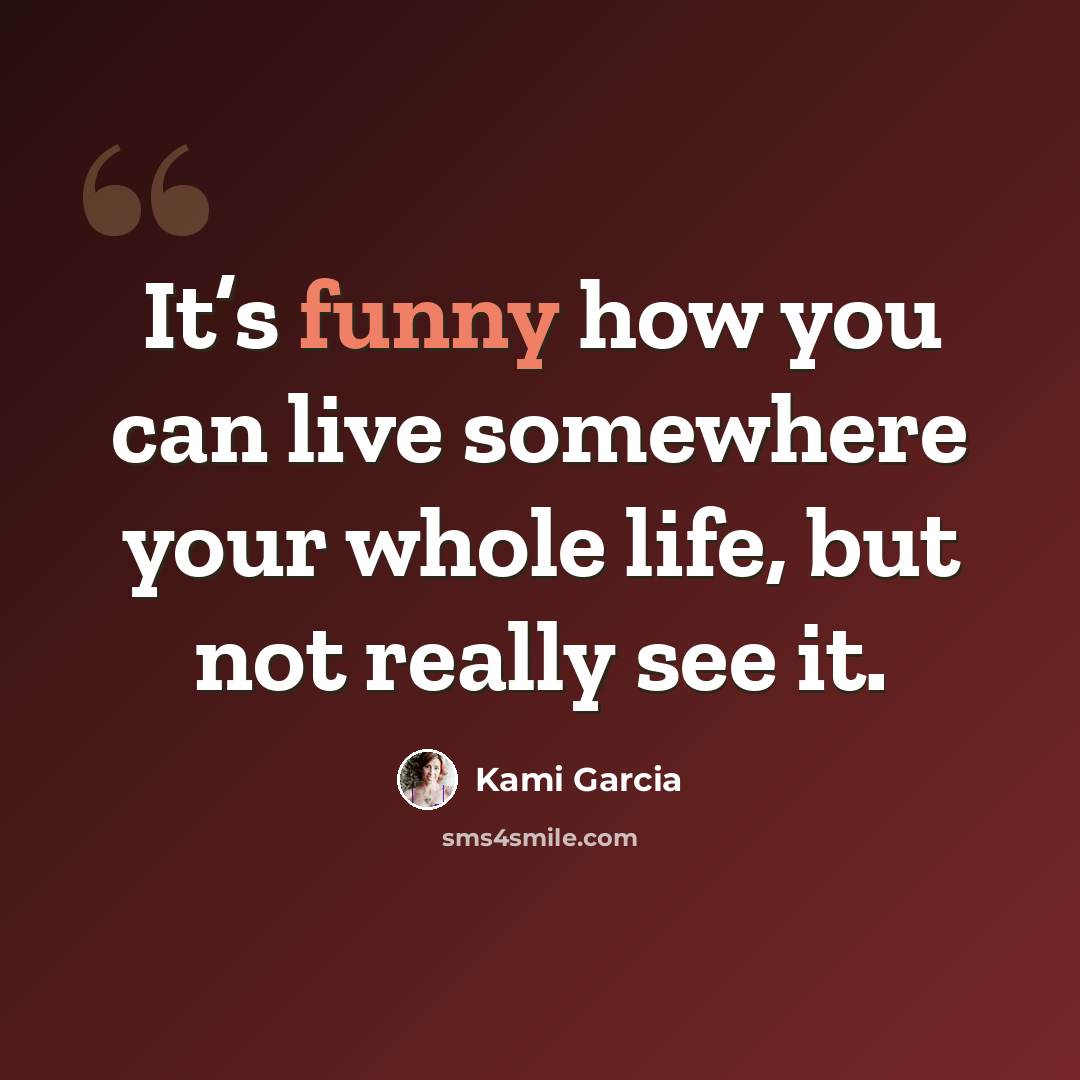 “It’s funny how you can live somewhere your whole life, but not really see it.” quote by Kami Garcia