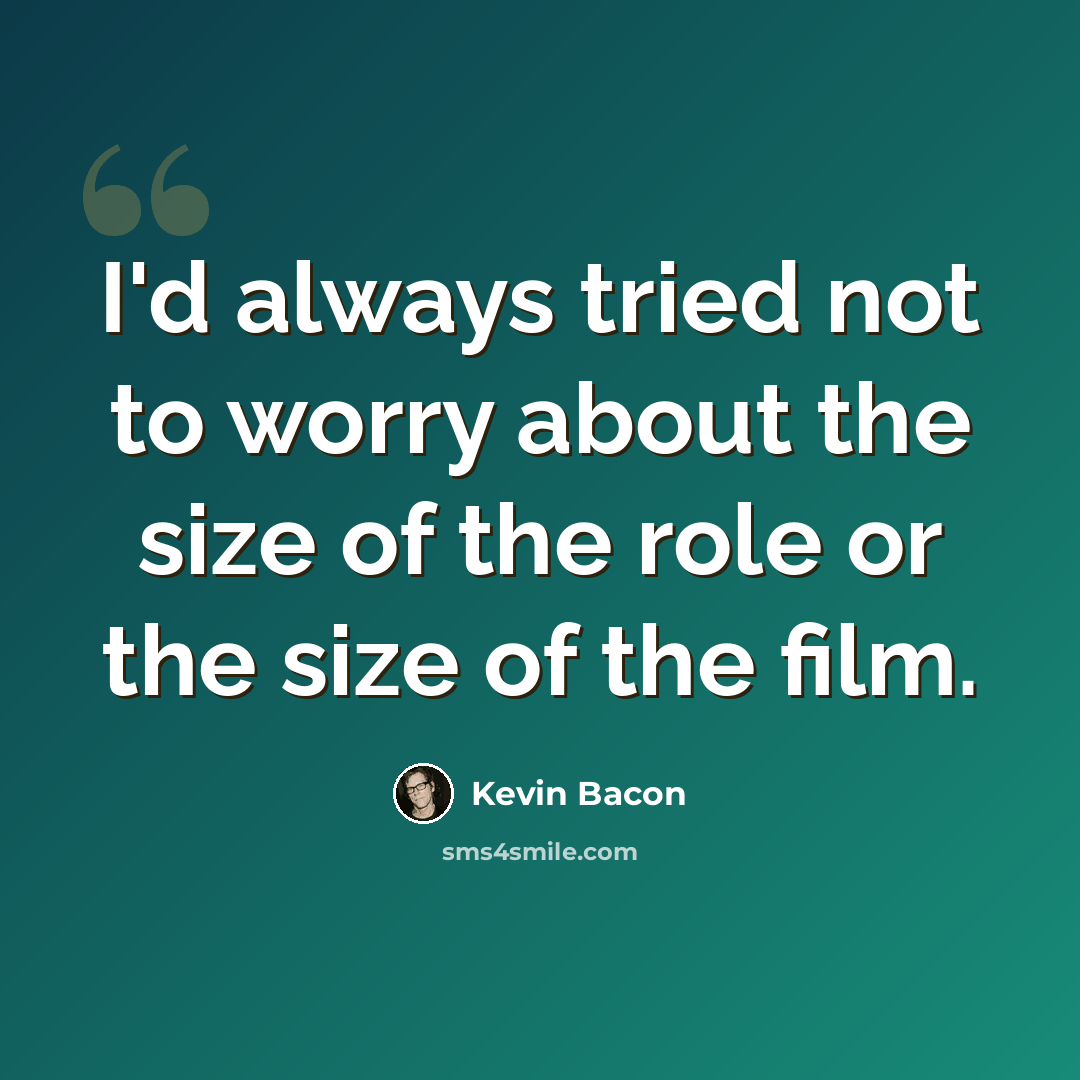 “I'd always tried not to worry about the size of the role or the size of the film.” quote by Kevin Bacon