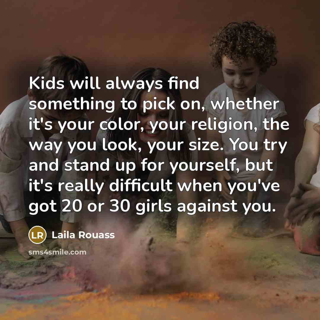 “Kids will always find something to pick on, whether it's your color, your religion, the way you look, your size. You try and stand up for yourself, but it's really difficult when you've got 20 or 30 girls against you.” quote by Laila Rouass