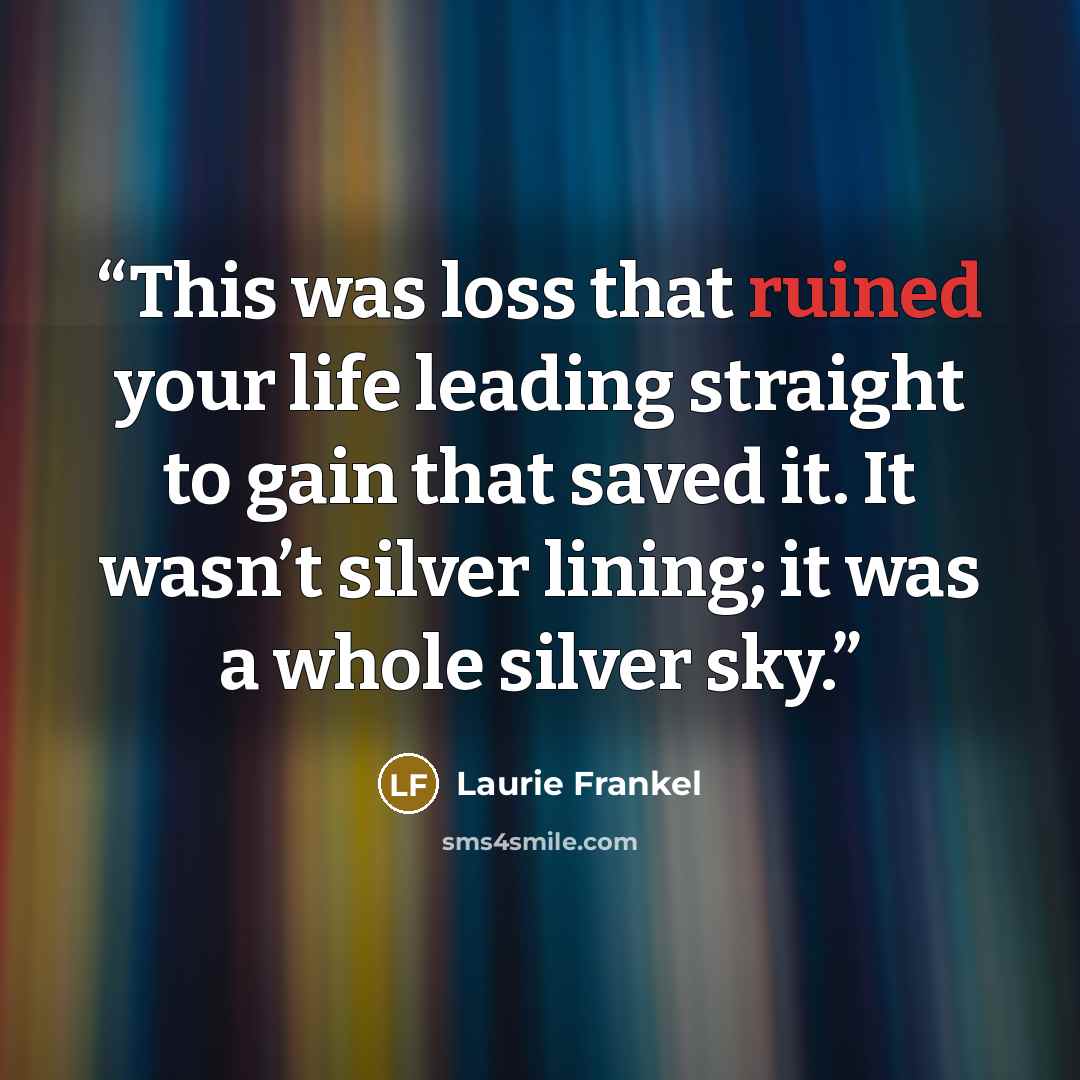 “This was loss that ruined your life leading straight to gain that saved it. It wasn’t silver lining; it was a whole silver sky.” quote by Laurie Frankel