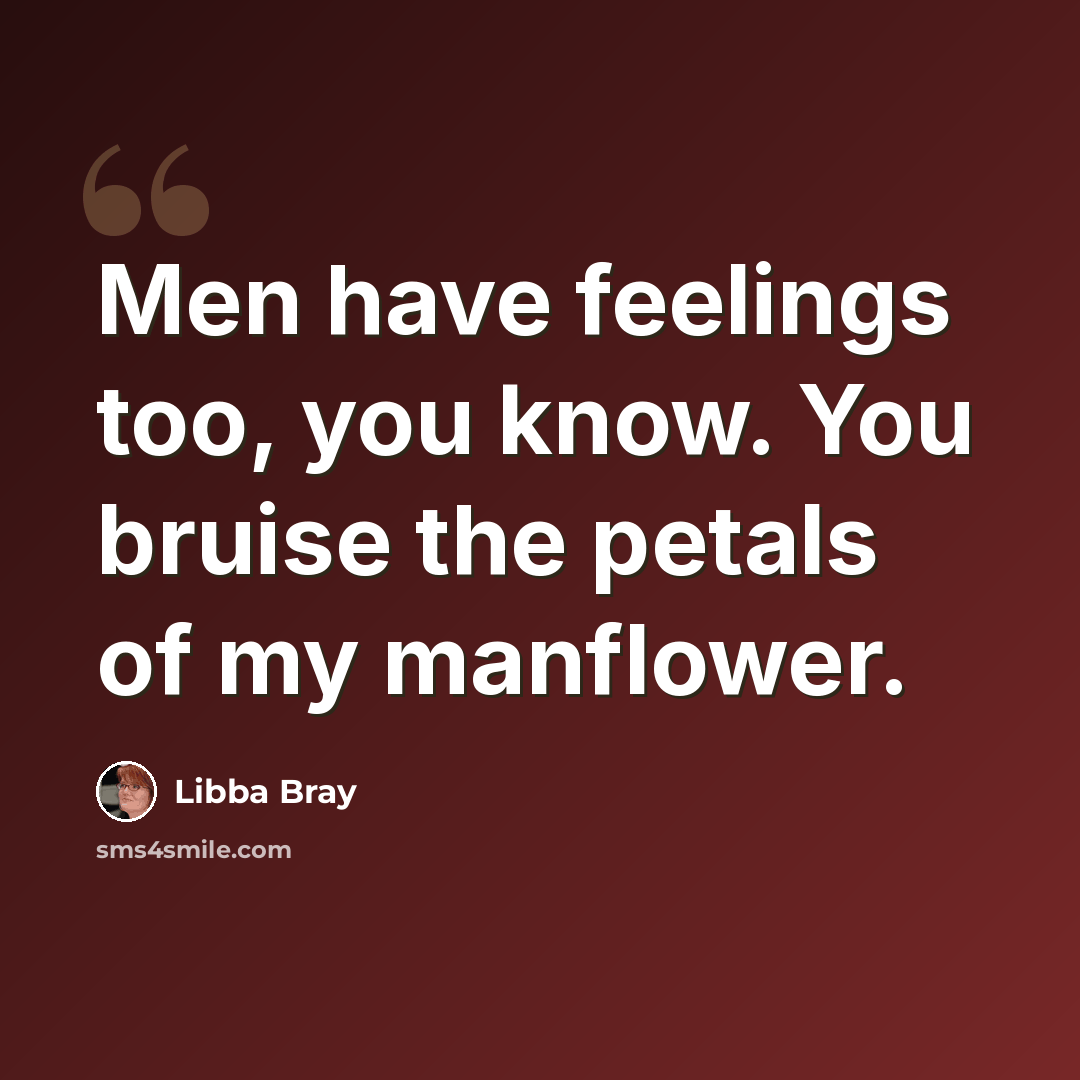 “Men have feelings too, you know. You bruise the petals of my manflower.” quote by Libba Bray