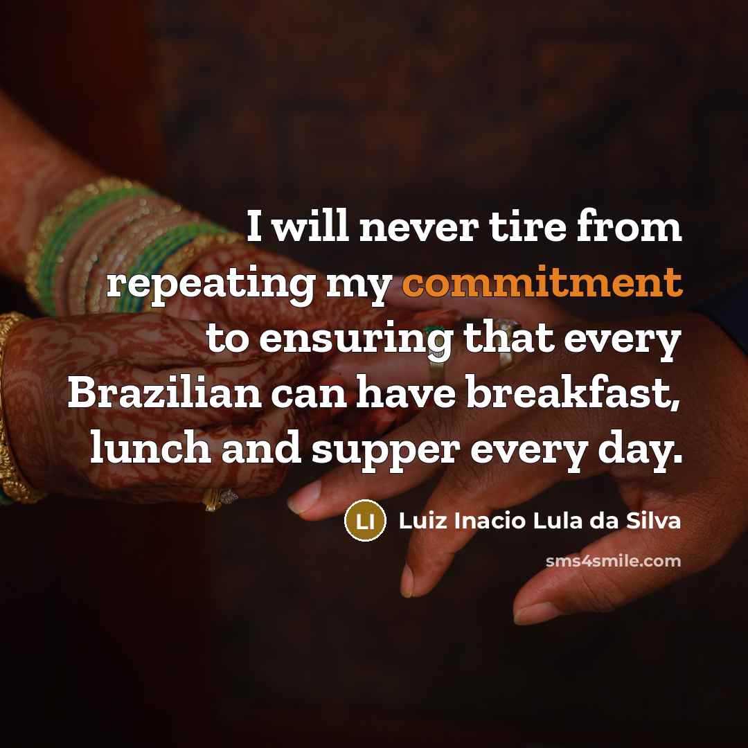 “I will never tire from repeating my commitment to ensuring that every Brazilian can have breakfast, lunch and supper every day.” quote by Luiz Inacio Lula da Silva