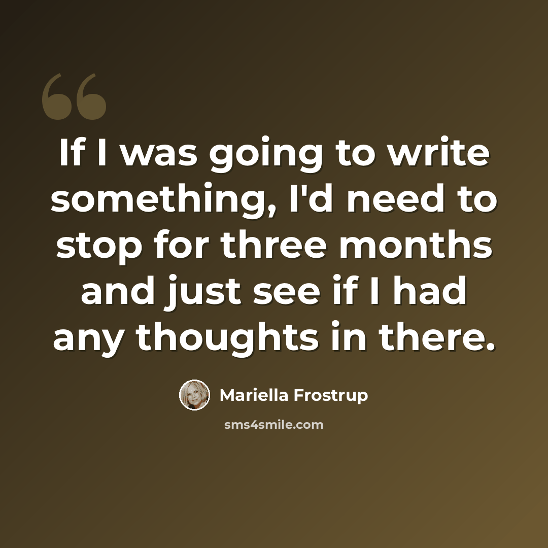 “If I was going to write something, I'd need to stop for three months and just see if I had any thoughts in there.” quote by Mariella Frostrup
