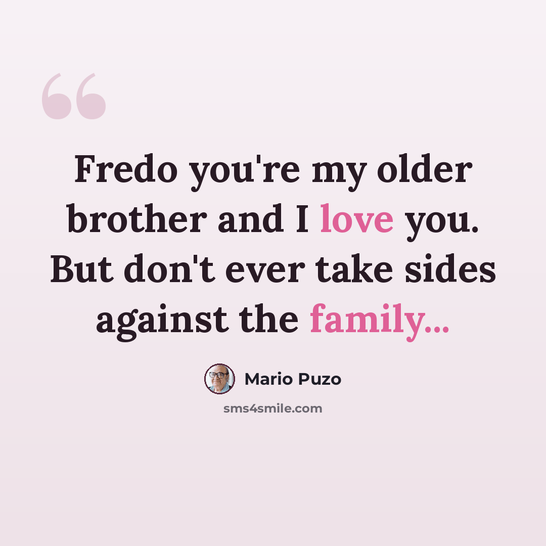“Fredo you're my older brother and I love you. But don't ever take sides against the family...” quote by Mario Puzo