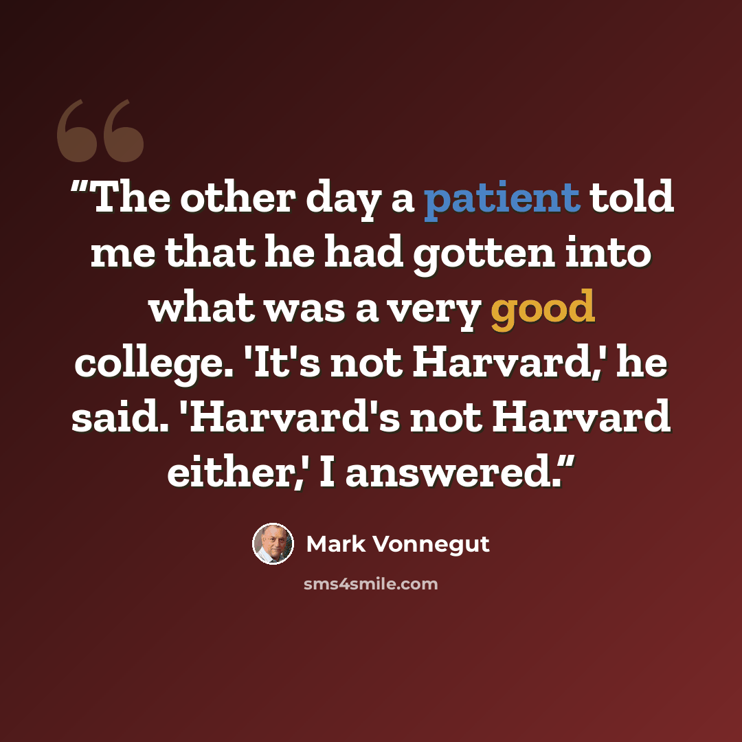 “The other day a patient told me that he had gotten into what was a very good college. 'It's not Harvard,' he said. 'Harvard's not Harvard either,' I answered.” quote by Mark Vonnegut