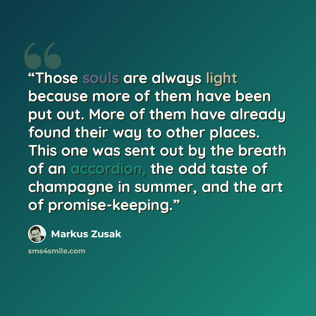 “Those souls are always light because more of them have been put out. More of them have already found their way to other places. This one was sent out by the breath of an accordion, the odd taste of champagne in summer, and the art of promise-keeping.” quote by Markus Zusak