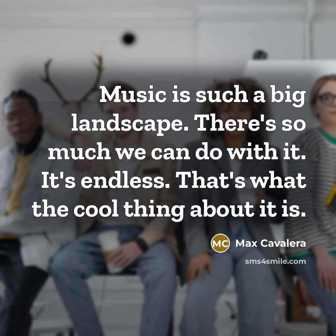 “Music is such a big landscape. There's so much we can do with it. It's endless. That's what the cool thing about it is.” quote by Max Cavalera