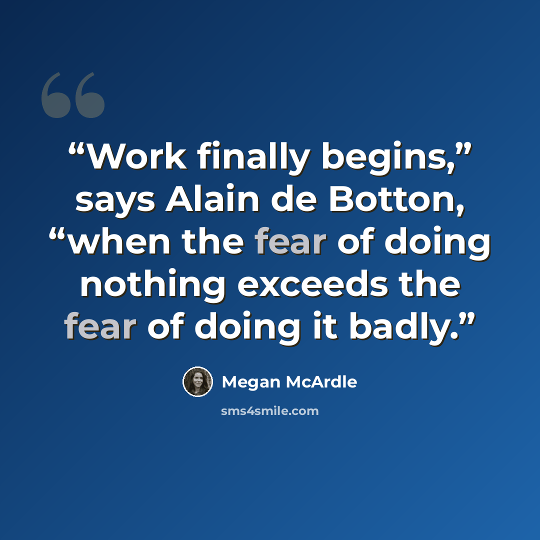 “Work finally begins,” says Alain de Botton, “when the fear of doing nothing exceeds the fear of doing it badly.” quote by Megan McArdle