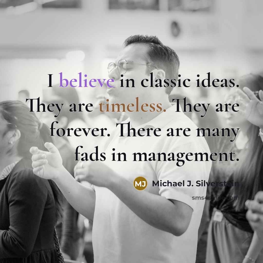 “I believe in classic ideas. They are timeless. They are forever. There are many fads in management.” quote by Michael J. Silverstein